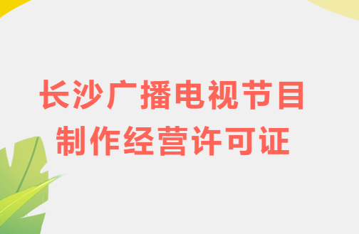長(zhǎng)沙廣播電視節(jié)目制作經(jīng)營(yíng)許可證怎么辦理,申請(qǐng)條件流程與材料指南