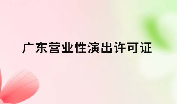 廣東營業(yè)性演出許可證怎么辦理,申請流程、條件及材料指南