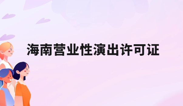 海南營(yíng)業(yè)性演出許可證怎么辦理,申請(qǐng)流程、條件及材料指南