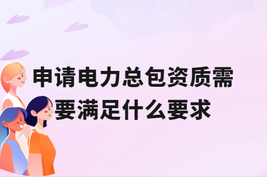 申請(qǐng)電力總包資質(zhì)需要滿(mǎn)足什么要求