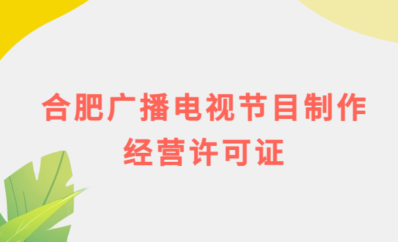 合肥廣播電視節(jié)目制作經(jīng)營許可證怎么辦理,申請條件流程與材料攻略