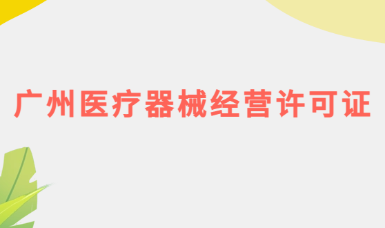 廣州醫(yī)療器械經(jīng)營(yíng)許可證怎么辦理?申請(qǐng)條件、材料、流程攻略