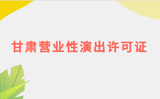 甘肅營(yíng)業(yè)性演出許可證怎么辦理,申請(qǐng)流程、條件及材料指南