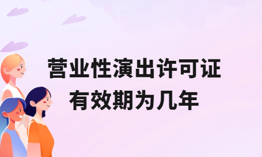 營業(yè)性演出許可證有效期為幾年?