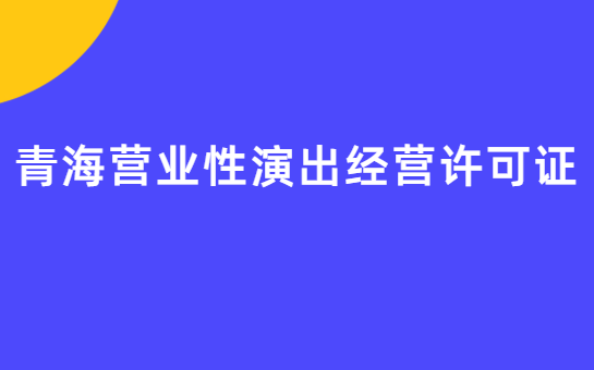 青海營業(yè)性演出許可證怎么辦理,申請流程、條件及材料指南