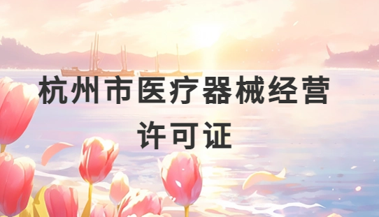 杭州市醫(yī)療器械經(jīng)營(yíng)許可證怎么辦理?申請(qǐng)條件、材料、流程指南