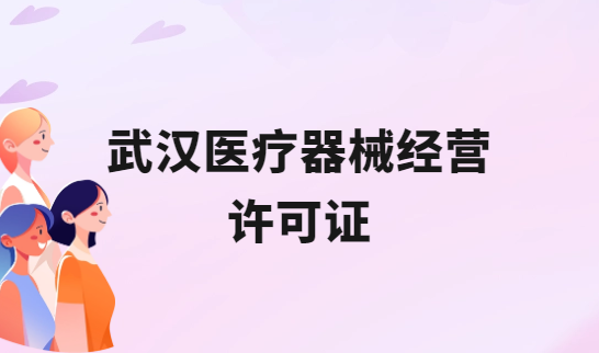武漢醫(yī)療器械經(jīng)營許可證怎么辦理?申請條件、材料、流程攻略