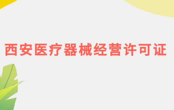 西安醫(yī)療器械經(jīng)營許可證怎么辦理?申請條件、材料、流程指南