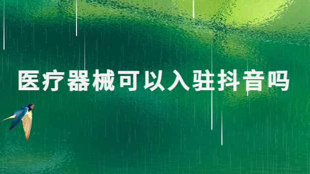 醫(yī)療器械可以入駐抖音嗎?需要具備什么資質(zhì)?