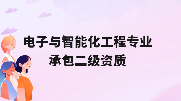 電子與智能化工程專業(yè)承包二級(jí)資質(zhì)概述及辦理介紹