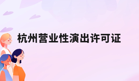 24年杭州營業(yè)性演出許可證怎么辦理,申請流程、條件及材料指南