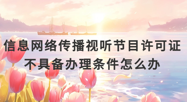 信息網(wǎng)絡(luò)傳播視聽節(jié)目許可證不具備辦理?xiàng)l件怎么辦?網(wǎng)絡(luò)視聽備案辦理