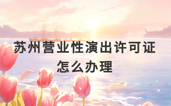 蘇州營業(yè)性演出許可證怎么辦理,申請(qǐng)流程、條件及材料攻略