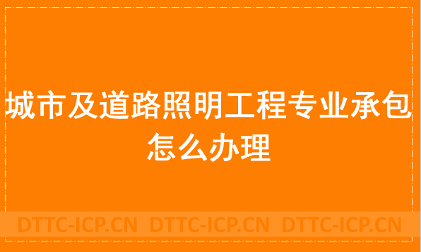 城市及道路照明工程專(zhuān)業(yè)承包怎么辦理,申請(qǐng)材料與流程分享