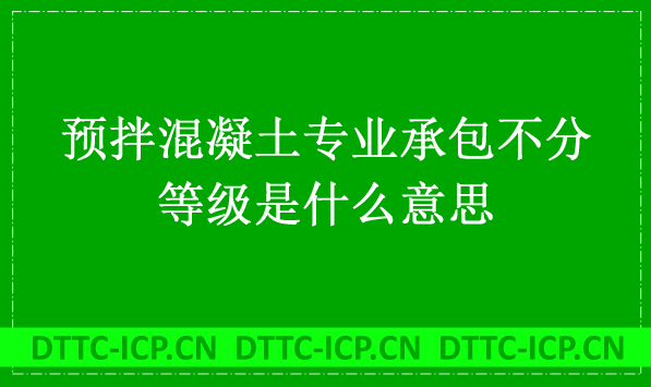 預(yù)拌混凝土專業(yè)承包不分等級是什么意思