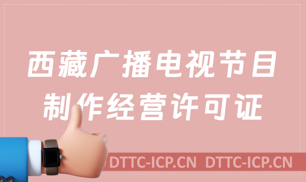 西藏廣播電視節(jié)目制作經營許可證怎么辦理,申請條件流程與材料指南
