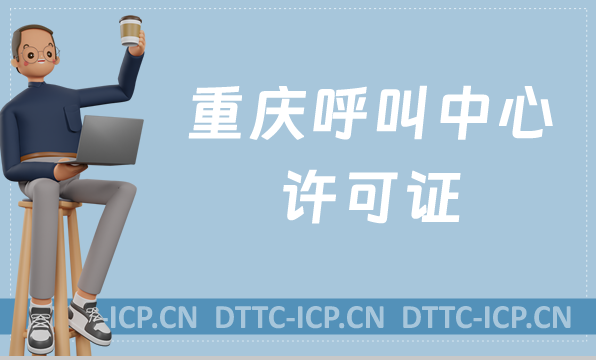 重慶呼叫中心許可證怎么辦理(具備條件、流程如何申請資質(zhì))