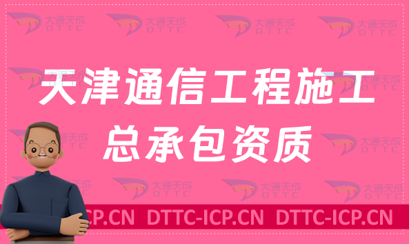 天津通信工程施工總承包資質(zhì)標準條件是什么?甲級乙級辦理要求