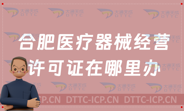 合肥醫(yī)療器械經(jīng)營(yíng)許可證在哪里辦,辦理?xiàng)l件有哪些?
