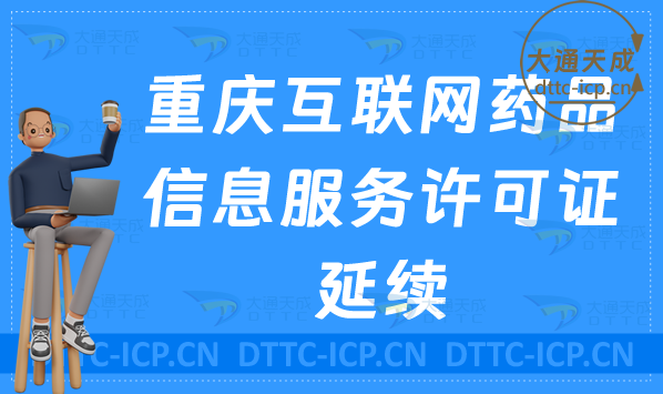 重慶互聯(lián)網(wǎng)藥品信息服務許可證延續(xù)怎么辦理(資格證書續(xù)期申請攻略)