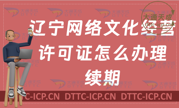 遼寧網(wǎng)絡(luò)文化經(jīng)營(yíng)許可證怎么辦理續(xù)期,延續(xù)條件及材料匯總