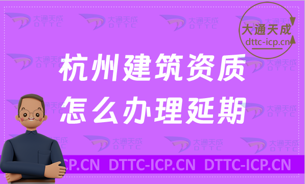 杭州建筑資質(zhì)怎么辦理延期(最新匯總新辦/續(xù)期/增項申請代辦)