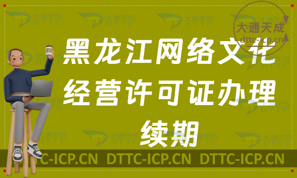 黑龍江網(wǎng)絡(luò)文化經(jīng)營許可證怎么辦理續(xù)期,延續(xù)條件及材料匯總
