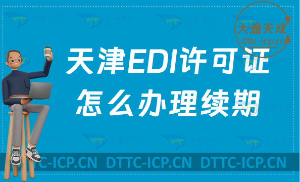 天津EDI許可證怎么辦理續(xù)期,延續(xù)申請(qǐng)條件及流程要求