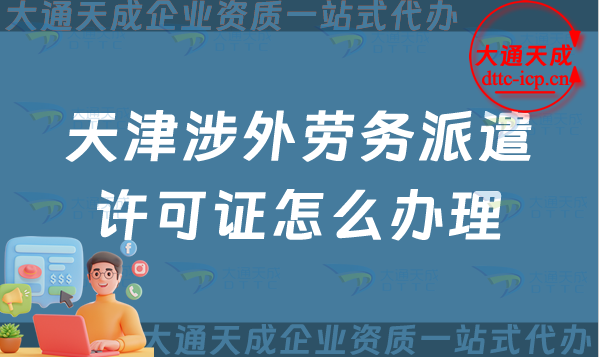 天津涉外勞務(wù)派遣許可證怎么辦理(對外勞務(wù)派遣許可證申請條件流程指南)