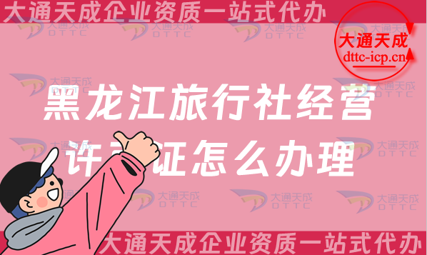 黑龍江旅行社經(jīng)營(yíng)許可證怎么辦理(25年齊齊哈爾佳木斯申請(qǐng)條件及流程指南)