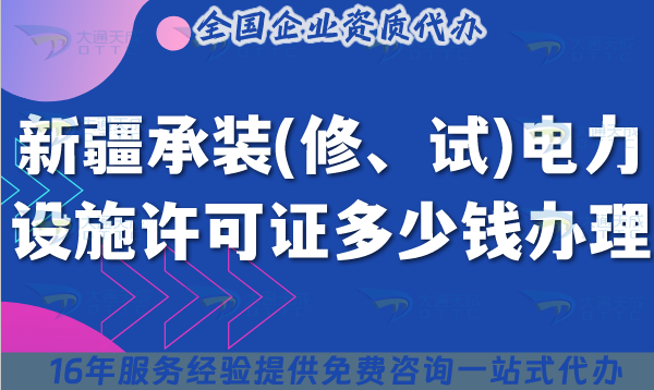 新疆承裝(修、試)電力設施許可證多少錢辦理?25年費用及辦理要求是什么?