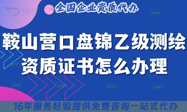 25年鞍山營口盤錦乙級測繪資質證書怎么辦理?申請條件材料流程合規(guī)指引