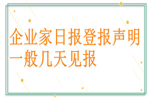 企業(yè)家日報(bào)登報(bào)聲明一般幾天見報(bào)？