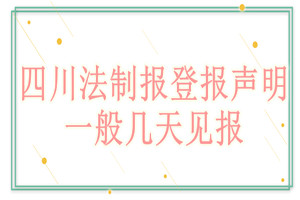 四川法制報(bào)登報(bào)聲明一般幾天見(jiàn)報(bào)？
