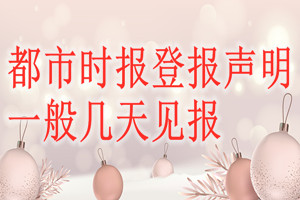 都市時(shí)報(bào)登報(bào)聲明一般幾天見(jiàn)報(bào)？