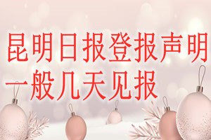 昆明日?qǐng)?bào)登報(bào)聲明一般幾天見(jiàn)報(bào)？