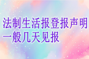 法制生活報(bào)登報(bào)聲明一般幾天見報(bào)？