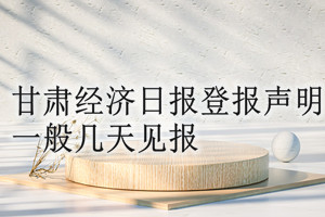 甘肅經(jīng)濟(jì)日?qǐng)?bào)登報(bào)聲明一般幾天見(jiàn)報(bào)？