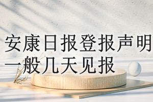 安康日報(bào)登報(bào)聲明一般幾天見報(bào)？