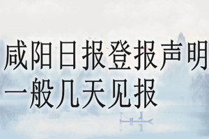 咸陽日?qǐng)?bào)登報(bào)聲明一般幾天見報(bào)？