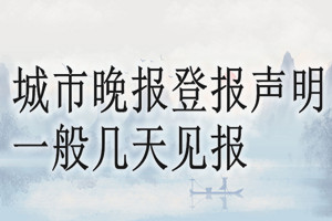 城市晚報(bào)登報(bào)聲明一般幾天見報(bào)？