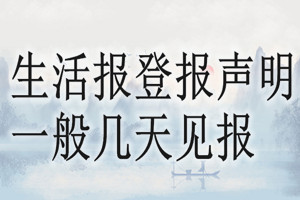 生活報(bào)登報(bào)聲明一般幾天見(jiàn)報(bào)？