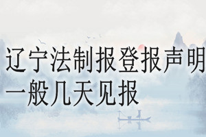 遼寧法制報登報聲明一般幾天見報？