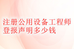 注冊(cè)公用設(shè)備工程師登報(bào)掛失多少錢