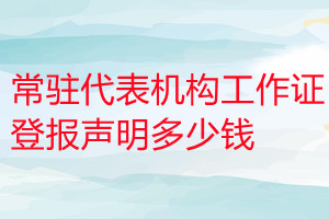 常駐代表機構(gòu)工作證登報掛失多少錢