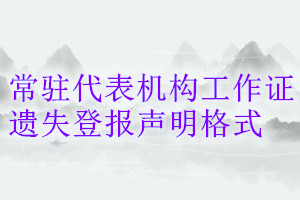 常駐代表機(jī)構(gòu)工作證遺失登報(bào)聲明格式