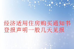 經(jīng)濟(jì)適用住房購(gòu)買通知書登報(bào)聲明一般幾天見(jiàn)報(bào)