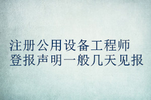 注冊(cè)公用設(shè)備工程師登報(bào)聲明一般幾天見報(bào)