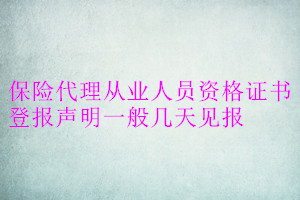 保險(xiǎn)代理從業(yè)人員資格證書登報(bào)聲明一般幾天見報(bào)