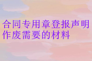 合同專用章登報(bào)聲明作廢需要的材料